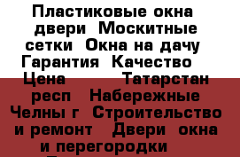 Пластиковые окна, двери. Москитные сетки. Окна на дачу. Гарантия. Качество. › Цена ­ 800 - Татарстан респ., Набережные Челны г. Строительство и ремонт » Двери, окна и перегородки   . Татарстан респ.